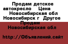  Продам детское автокресло  › Цена ­ 1 700 - Новосибирская обл., Новосибирск г. Другое » Продам   . Новосибирская обл.